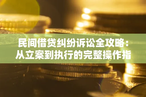 武汉民间借贷纠纷诉讼全攻略：从立案到执行的完整操作指南