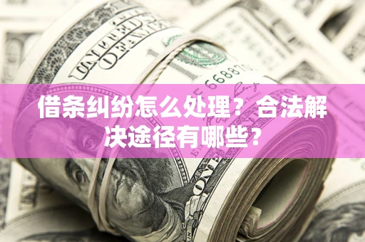 武汉借条纠纷怎么处理？合法解决途径有哪些？