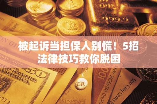 武汉被起诉当担保人别慌！5招法律技巧救你脱困