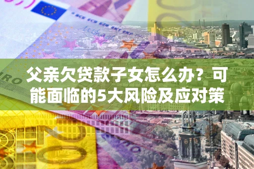 武汉父亲欠贷款子女怎么办?可能面临的5大风险及应对策略 武汉父亲欠贷款子女怎么办?可能面临的5大风险及应对策略