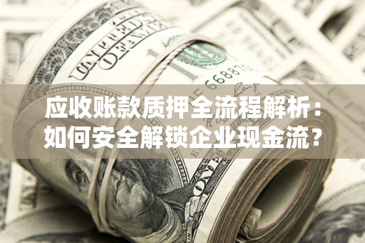 武汉应收账款质押全流程解析：如何安全解锁企业现金流？