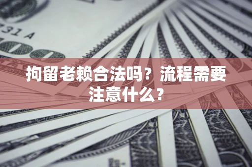 武汉拘留老赖合法吗？流程需要注意什么？