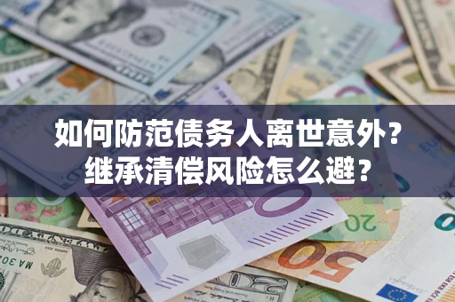 武汉如何防范债务人离世意外？继承清偿风险怎么避？