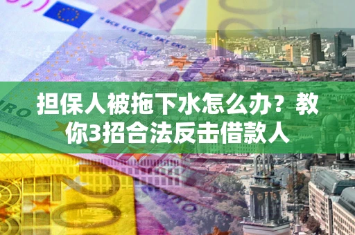 武汉担保人被拖下水怎么办？教你3招合法反击借款人