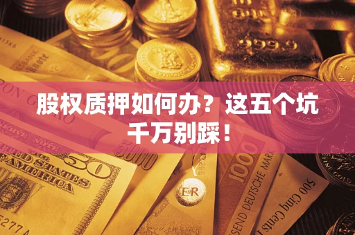 武汉股权质押如何办？这五个坑千万别踩！