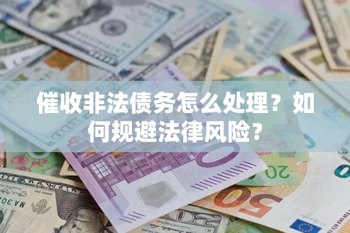武汉催收非法债务怎么处理？如何规避法律风险？