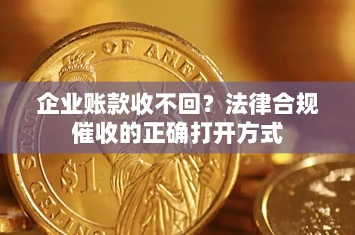 武汉企业账款收不回？法律合规催收的正确打开方式