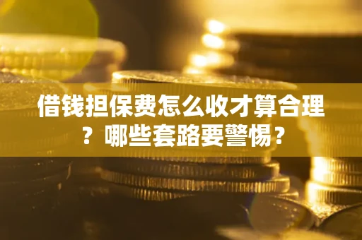 武汉借钱担保费怎么收才算合理？哪些套路要警惕？