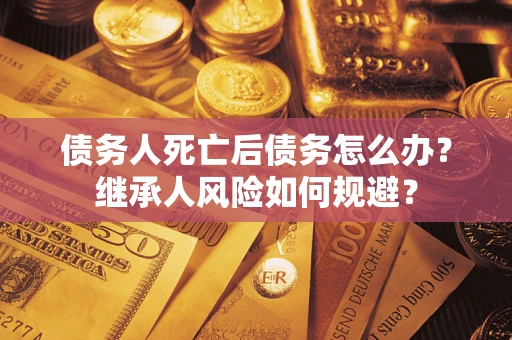 武汉债务人死亡后债务怎么办？继承人风险如何规避？