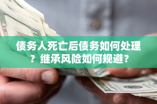 武汉债务人死亡后债务如何处理？继承风险如何规避？