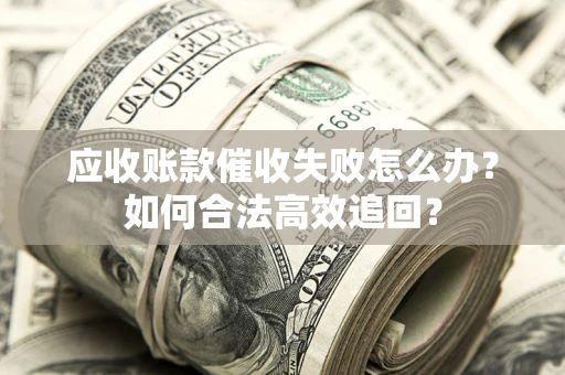 武汉应收账款催收失败怎么办？如何合法高效追回？