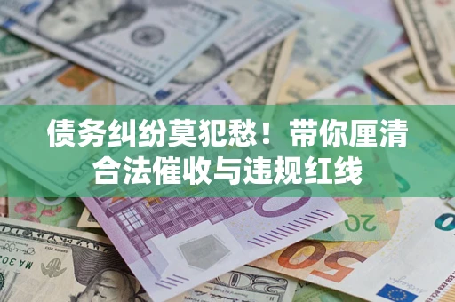 武汉债务纠纷莫犯愁！带你厘清合法催收与违规红线