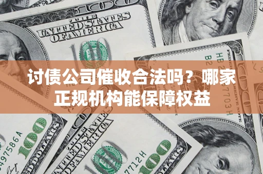 武汉讨债公司催收合法吗？哪家正规机构能保障权益