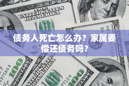 武汉债务人死亡怎么办？家属要偿还债务吗？
