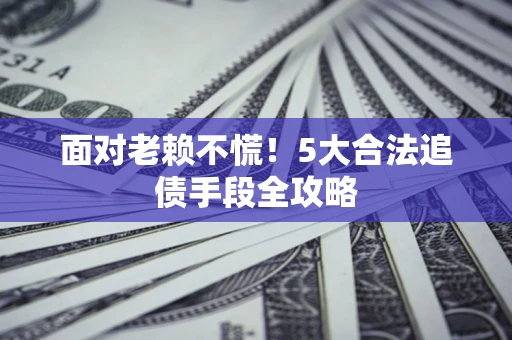 武汉面对老赖不慌！5大合法追债手段全攻略