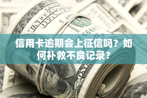 武汉信用卡逾期会上征信吗？如何补救不良记录？