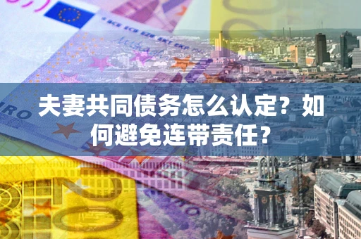 武汉夫妻共同债务怎么认定？如何避免连带责任？
