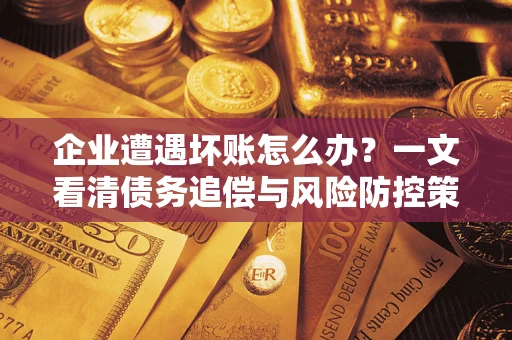 武汉企业遭遇坏账怎么办？一文看清债务追偿与风险防控策略