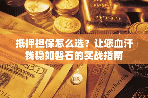 武汉抵押担保怎么选？让您血汗钱稳如磐石的实战指南