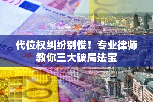 武汉代位权纠纷别慌！专业律师教你三大破局法宝