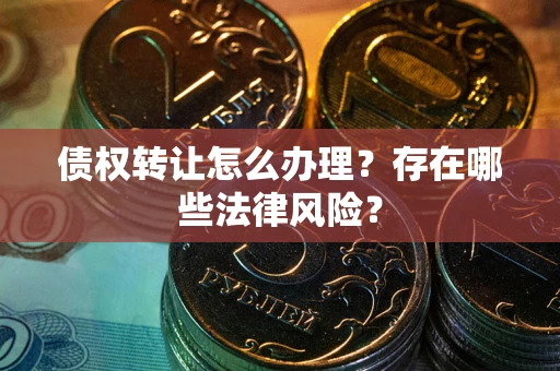 武汉债权转让怎么办理？存在哪些法律风险？