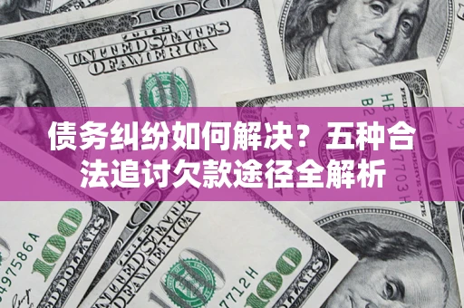 武汉债务纠纷如何解决？五种合法追讨欠款途径全解析