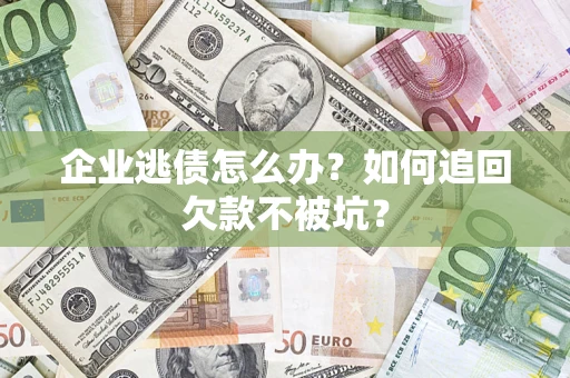 武汉企业逃债怎么办？如何追回欠款不被坑？