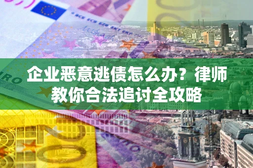 武汉企业恶意逃债怎么办？律师教你合法追讨全攻略