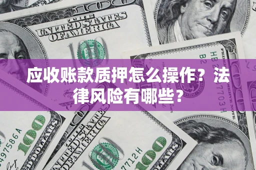 武汉应收账款质押怎么操作？法律风险有哪些？