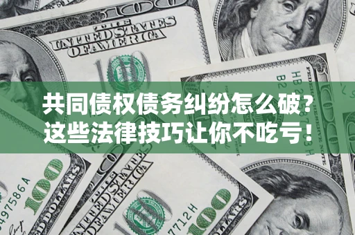 武汉共同债权债务纠纷怎么破？这些法律技巧让你不吃亏！
