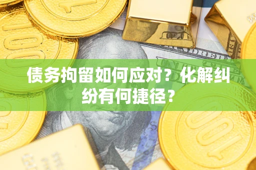 武汉债务拘留如何应对？化解纠纷有何捷径？