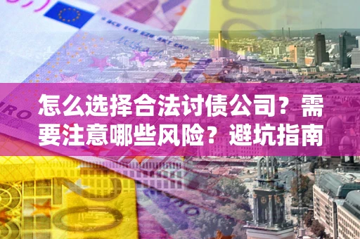 武汉怎么选择合法讨债公司？需要注意哪些风险？避坑指南来了！