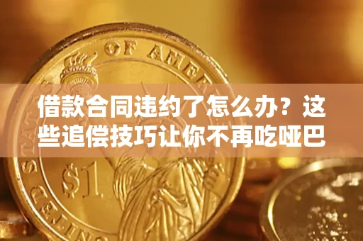 武汉借款合同违约了怎么办？这些追偿技巧让你不再吃哑巴亏