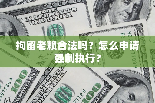 武汉拘留老赖合法吗？怎么申请强制执行？