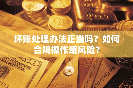 武汉坏账处理办法正当吗？如何合规操作避风险？