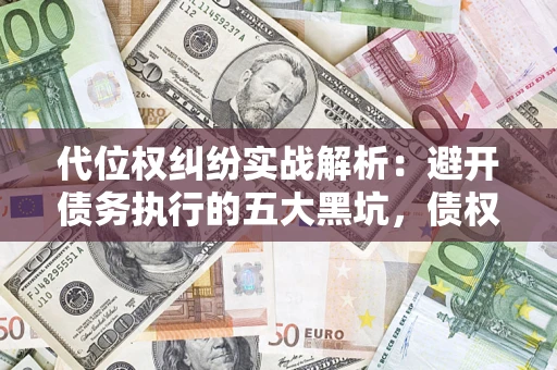 武汉代位权纠纷实战解析：避开债务执行的五大黑坑，债权人必看指南