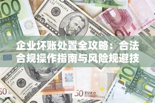 武汉企业坏账处置全攻略：合法合规操作指南与风险规避技巧解析