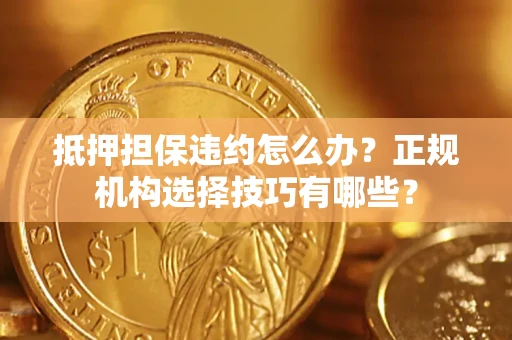 武汉抵押担保违约怎么办？正规机构选择技巧有哪些？
