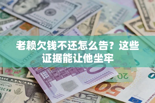 武汉老赖欠钱不还怎么告？这些证据能让他坐牢