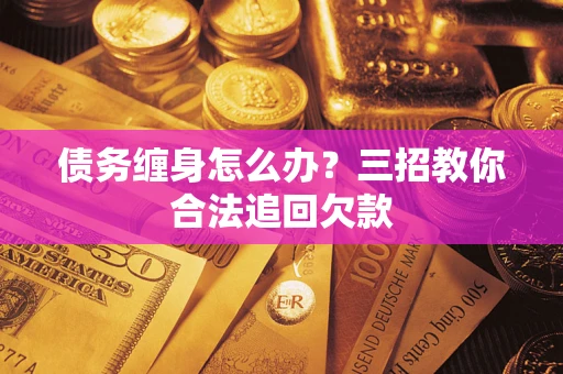 武汉债务缠身怎么办？三招教你合法追回欠款