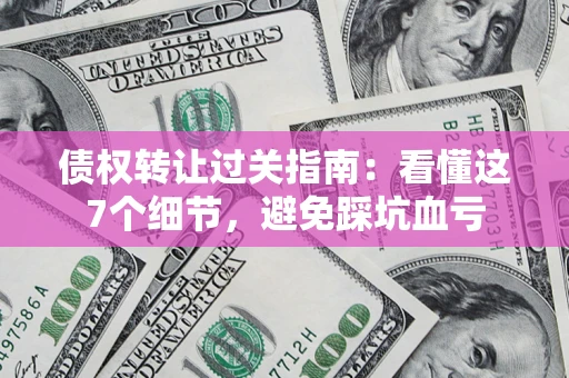 武汉债权转让过关指南：看懂这7个细节，避免踩坑血亏