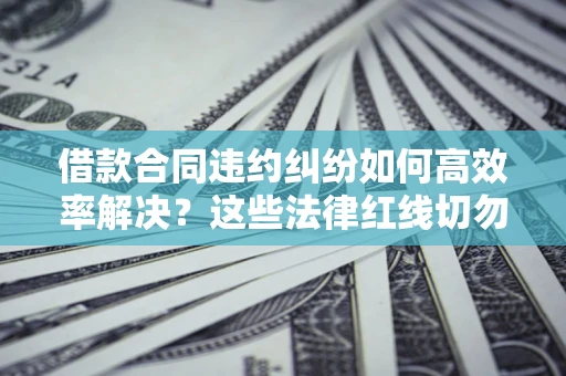 武汉借款合同违约纠纷如何高效率解决？这些法律红线切勿触碰