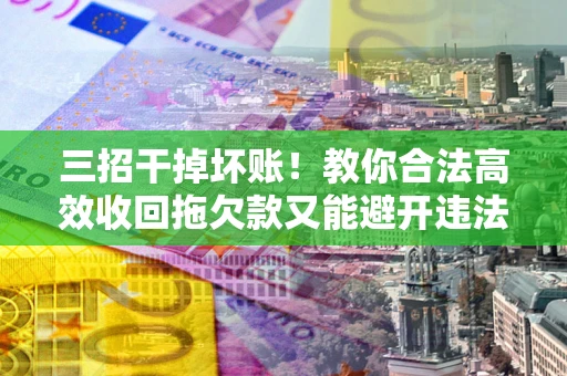 武汉三招干掉坏账！教你合法高效收回拖欠款又能避开违法雷区