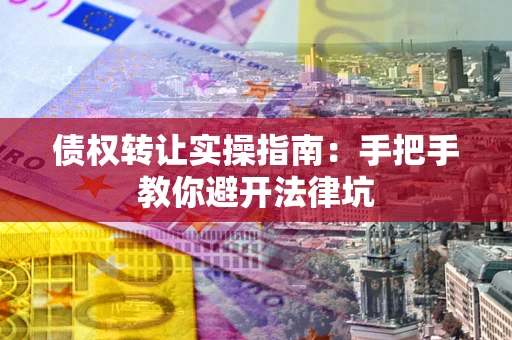 武汉债权转让实操指南：手把手教你避开法律坑