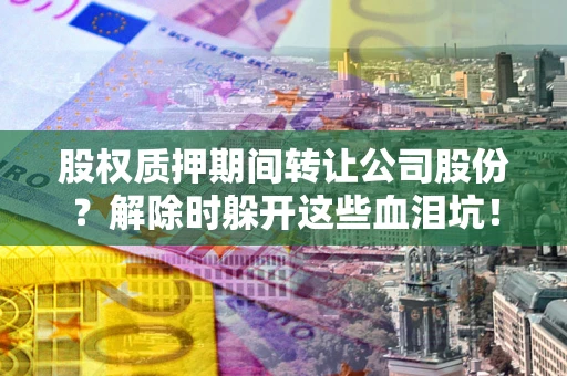 武汉股权质押期间转让公司股份？解除时躲开这些血泪坑！