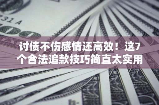 武汉讨债不伤感情还高效！这7个合法追款技巧简直太实用
