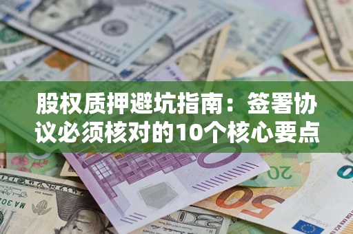 武汉股权质押避坑指南:签署协议必须核对的10个核心要点 武汉股权质押避坑指南:签署协议必须核对的10个核心要点