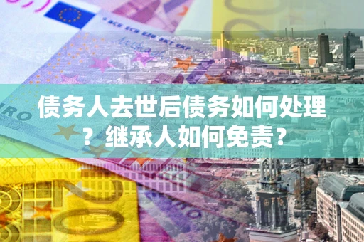 武汉债务人去世后债务如何处理？继承人如何免责？