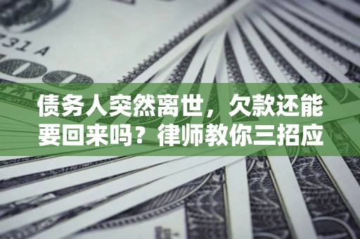 武汉债务人突然离世，欠款还能要回来吗？律师教你三招应对