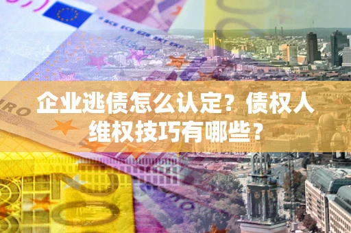 武汉企业逃债怎么认定？债权人维权技巧有哪些？